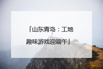 山东青岛：工地趣味游戏迎端午